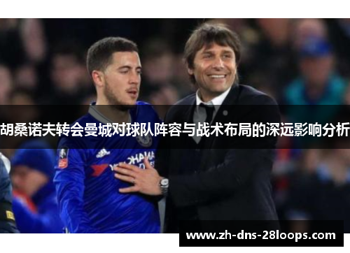 胡桑诺夫转会曼城对球队阵容与战术布局的深远影响分析 胡桑诺夫转会曼城对球队阵容与战术布局的深远影响分析