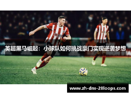 英超黑马崛起:小球队如何挑战豪门实现逆袭梦想