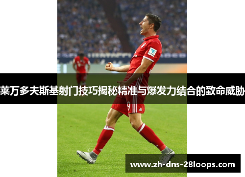莱万多夫斯基射门技巧揭秘精准与爆发力结合的致命威胁 莱万多夫斯基射门技巧揭秘精准与爆发力结合的致命威胁