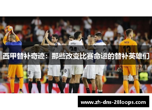 西甲替补奇迹:那些改变比赛命运的替补英雄们 西甲替补奇迹:那些改变比赛命运的替补英雄们
