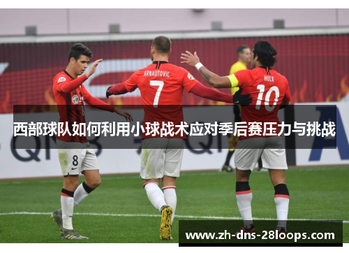 西部球队如何利用小球战术应对季后赛压力与挑战 西部球队如何利用小球战术应对季后赛压力与挑战