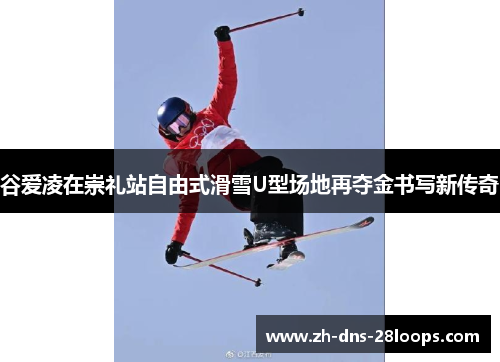 谷爱凌在崇礼站自由式滑雪U型场地再夺金书写新传奇