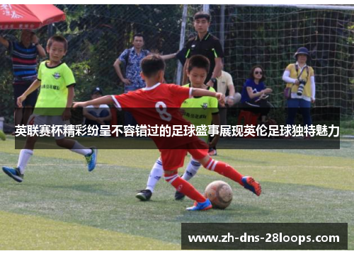 英联赛杯精彩纷呈不容错过的足球盛事展现英伦足球独特魅力