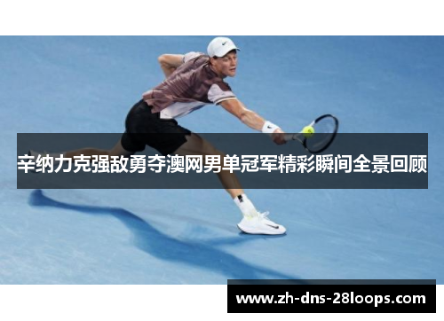 辛纳力克强敌勇夺澳网男单冠军精彩瞬间全景回顾 辛纳力克强敌勇夺澳网男单冠军精彩瞬间全景回顾