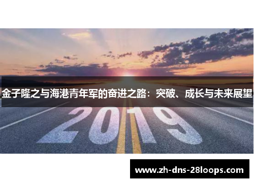 金子隆之与海港青年军的奋进之路:突破、成长与未来展望 金子隆之与海港青年军的奋进之路:突破、成长与未来展望