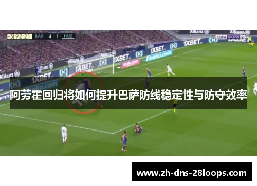 阿劳霍回归将如何提升巴萨防线稳定性与防守效率