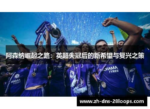 阿森纳崛起之路：英超失冠后的新希望与复兴之策