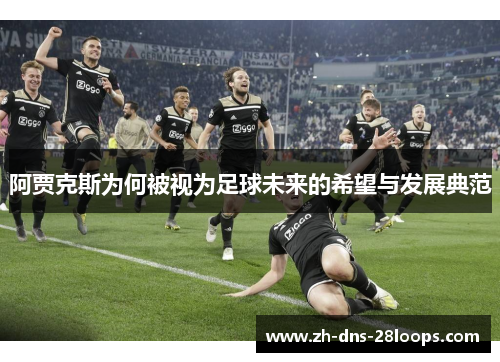 阿贾克斯为何被视为足球未来的希望与发展典范 阿贾克斯为何被视为足球未来的希望与发展典范