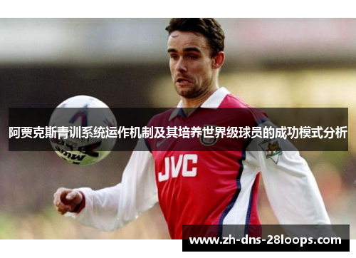 阿贾克斯青训系统运作机制及其培养世界级球员的成功模式分析 阿贾克斯青训系统运作机制及其培养世界级球员的成功模式分析