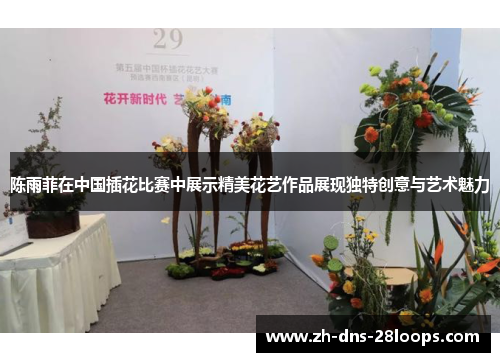 陈雨菲在中国插花比赛中展示精美花艺作品展现独特创意与艺术魅力 陈雨菲在中国插花比赛中展示精美花艺作品展现独特创意与艺术魅力