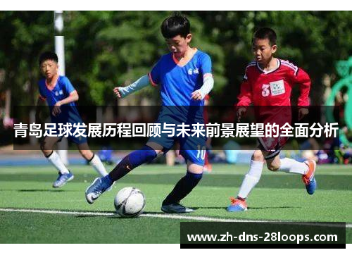 青岛足球发展历程回顾与未来前景展望的全面分析 青岛足球发展历程回顾与未来前景展望的全面分析
