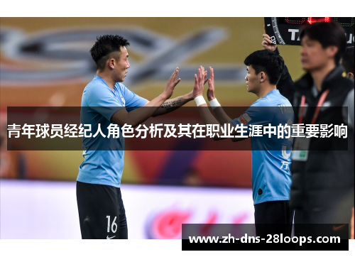 青年球员经纪人角色分析及其在职业生涯中的重要影响 青年球员经纪人角色分析及其在职业生涯中的重要影响