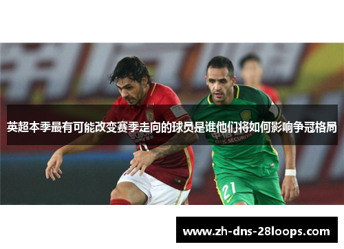 英超本季最有可能改变赛季走向的球员是谁他们将如何影响争冠格局