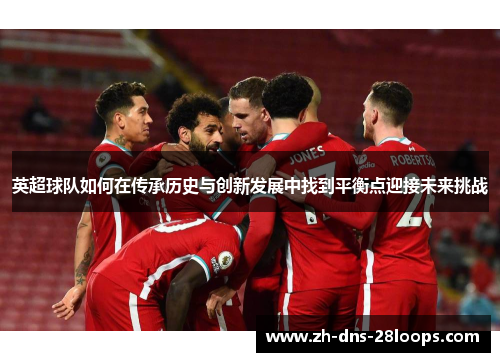 英超球队如何在传承历史与创新发展中找到平衡点迎接未来挑战