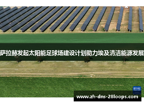 萨拉赫发起太阳能足球场建设计划助力埃及清洁能源发展 萨拉赫发起太阳能足球场建设计划助力埃及清洁能源发展