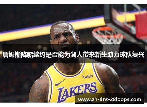 詹姆斯降薪续约是否能为湖人带来新生助力球队复兴