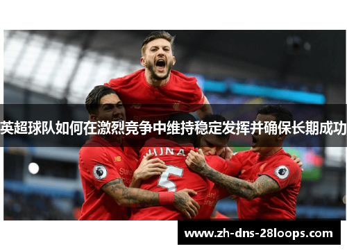 英超球队如何在激烈竞争中维持稳定发挥并确保长期成功