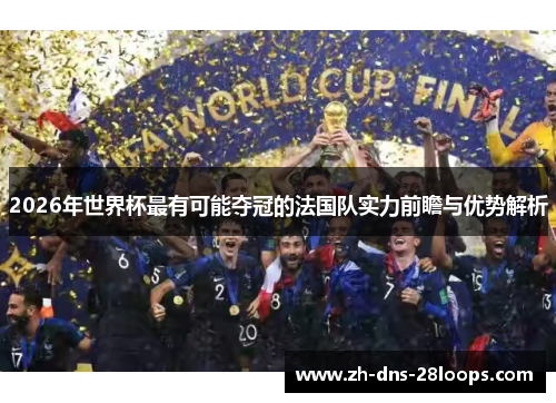 2026年世界杯最有可能夺冠的法国队实力前瞻与优势解析 2026年世界杯最有可能夺冠的法国队实力前瞻与优势解析