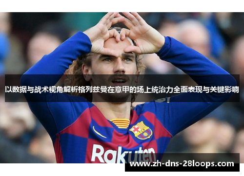 以数据与战术视角解析格列兹曼在意甲的场上统治力全面表现与关键影响 以数据与战术视角解析格列兹曼在意甲的场上统治力全面表现与关键影响
