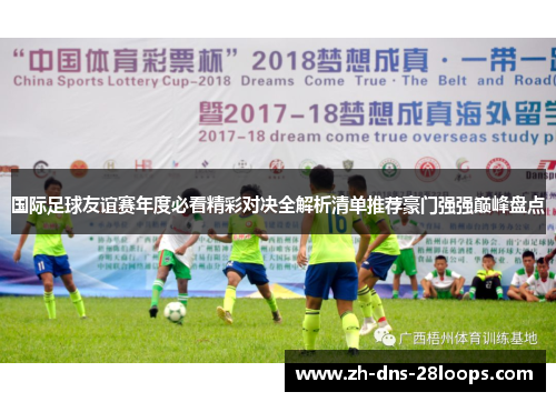 国际足球友谊赛年度必看精彩对决全解析清单推荐豪门强强巅峰盘点 国际足球友谊赛年度必看精彩对决全解析清单推荐豪门强强巅峰盘点
