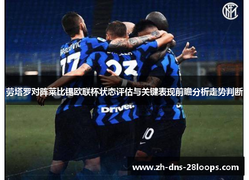 劳塔罗对阵莱比锡欧联杯状态评估与关键表现前瞻分析走势判断 劳塔罗对阵莱比锡欧联杯状态评估与关键表现前瞻分析走势判断