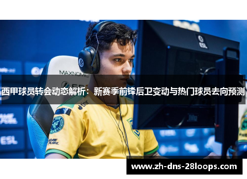 西甲球员转会动态解析:新赛季前锋后卫变动与热门球员去向预测 西甲球员转会动态解析:新赛季前锋后卫变动与热门球员去向预测