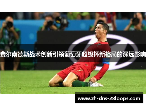 费尔南德斯战术创新引领葡萄牙超级杯新格局的深远影响