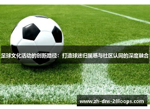 足球文化活动的创新路径：打造球迷归属感与社区认同的深度融合