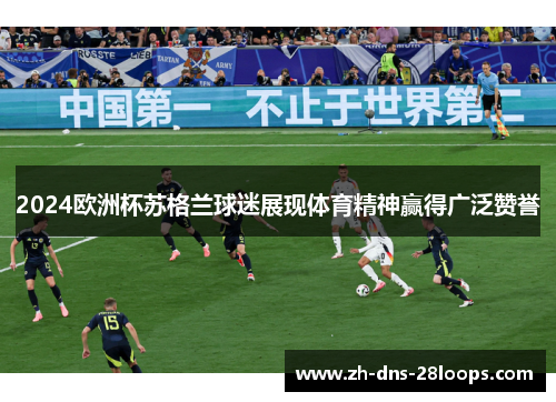 2024欧洲杯苏格兰球迷展现体育精神赢得广泛赞誉