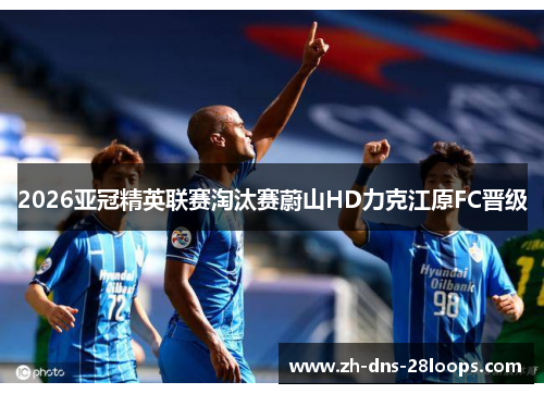 2026亚冠精英联赛淘汰赛蔚山HD力克江原FC晋级 2026亚冠精英联赛淘汰赛蔚山HD力克江原FC晋级