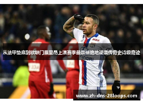 从法甲垫底到欧联门票里昂上演赛季最震撼绝地逆袭传奇史诗级奇迹 从法甲垫底到欧联门票里昂上演赛季最震撼绝地逆袭传奇史诗级奇迹