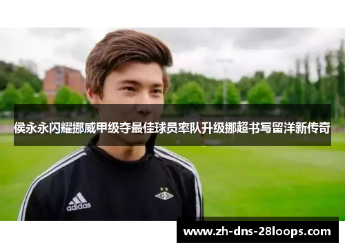 侯永永闪耀挪威甲级夺最佳球员率队升级挪超书写留洋新传奇 侯永永闪耀挪威甲级夺最佳球员率队升级挪超书写留洋新传奇