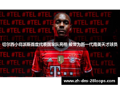 切尔西小将派斯首度代表国家队亮相 被誉为新一代南美天才球员 切尔西小将派斯首度代表国家队亮相 被誉为新一代南美天才球员