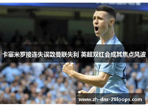 卡塞米罗接连失误致曼联失利 英超双红会成其焦点风波 卡塞米罗接连失误致曼联失利 英超双红会成其焦点风波
