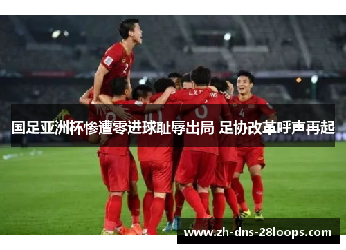 国足亚洲杯惨遭零进球耻辱出局 足协改革呼声再起 国足亚洲杯惨遭零进球耻辱出局 足协改革呼声再起
