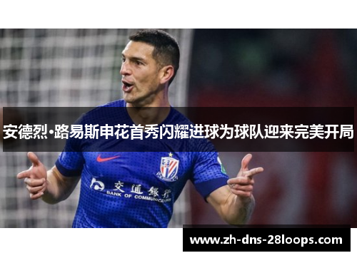 安德烈·路易斯申花首秀闪耀进球为球队迎来完美开局 安德烈·路易斯申花首秀闪耀进球为球队迎来完美开局