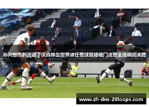 孙兴慜热刺战诺丁汉森林轰世界波任意球直接破门点燃全场瞬间沸腾 孙兴慜热刺战诺丁汉森林轰世界波任意球直接破门点燃全场瞬间沸腾