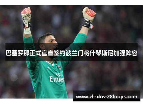 巴塞罗那正式官宣签约波兰门将什琴斯尼加强阵容 巴塞罗那正式官宣签约波兰门将什琴斯尼加强阵容