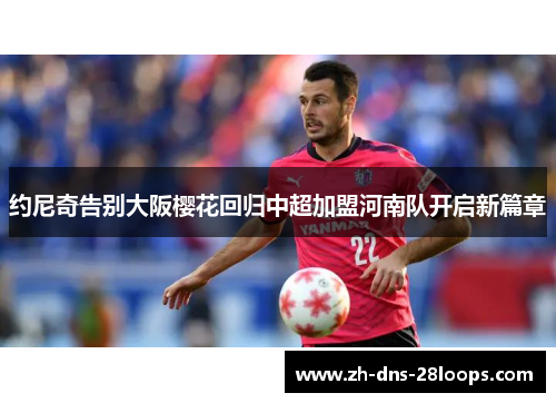 约尼奇告别大阪樱花回归中超加盟河南队开启新篇章