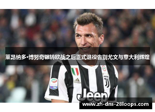 莱昂纳多·博努奇辗转欧战之后正式退役告别尤文与意大利辉煌