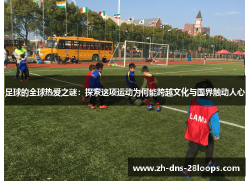 足球的全球热爱之谜：探索这项运动为何能跨越文化与国界触动人心