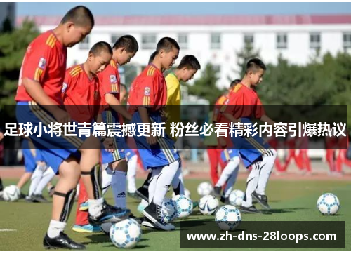 足球小将世青篇震撼更新 粉丝必看精彩内容引爆热议