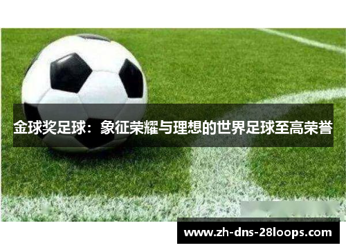 金球奖足球：象征荣耀与理想的世界足球至高荣誉