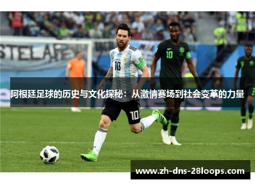 阿根廷足球的历史与文化探秘:从激情赛场到社会变革的力量 阿根廷足球的历史与文化探秘:从激情赛场到社会变革的力量