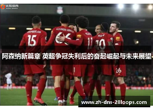 阿森纳新篇章 英超争冠失利后的奋起崛起与未来展望