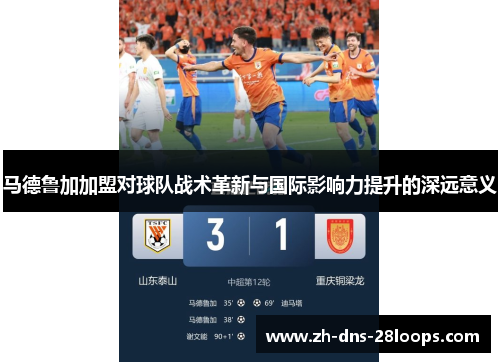 马德鲁加加盟对球队战术革新与国际影响力提升的深远意义 马德鲁加加盟对球队战术革新与国际影响力提升的深远意义