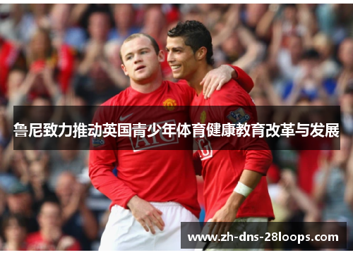鲁尼致力推动英国青少年体育健康教育改革与发展 鲁尼致力推动英国青少年体育健康教育改革与发展