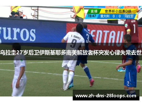 乌拉圭27岁后卫伊斯基耶多南美解放者杯突发心律失常去世