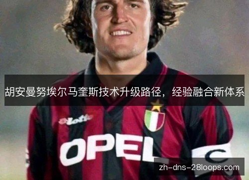 胡安曼努埃尔马奎斯技术升级路径,经验融合新体系 胡安曼努埃尔马奎斯技术升级路径,经验融合新体系