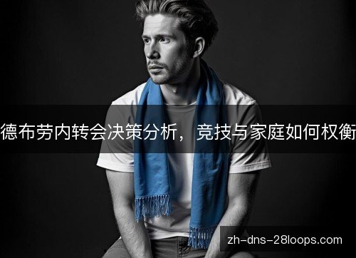 德布劳内转会决策分析,竞技与家庭如何权衡 德布劳内转会决策分析,竞技与家庭如何权衡
